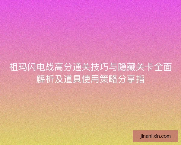 祖玛闪电战高分通关技巧与隐藏关卡全面解析及道具使用策略分享指