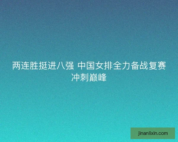 两连胜挺进八强 中国女排全力备战复赛冲刺巅峰
