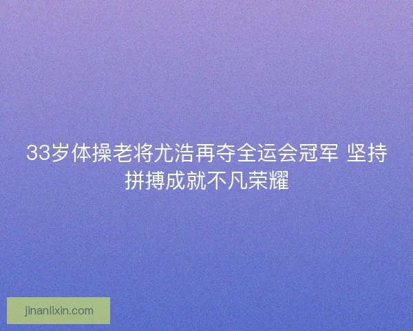 33岁体操老将尤浩再夺全运会冠军 坚持拼搏成就不凡荣耀