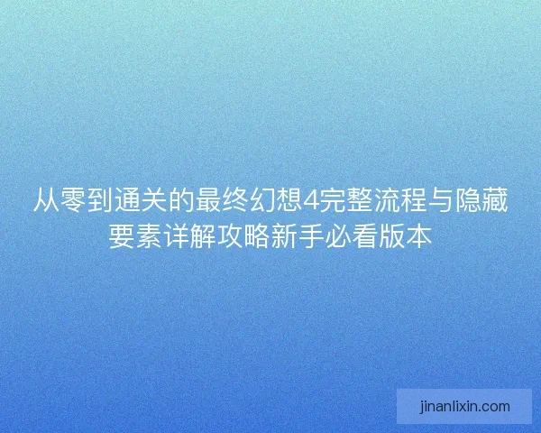 从零到通关的最终幻想4完整流程与隐藏要素详解攻略新手必看版本